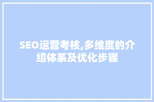 SEO运营考核,多维度的介绍体系及优化步骤
