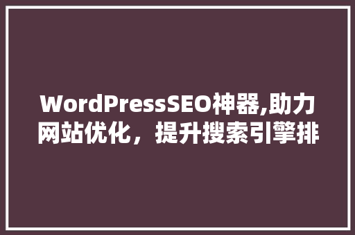 WordPressSEO神器,助力网站优化，提升搜索引擎排名