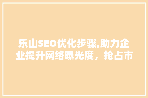 乐山SEO优化步骤,助力企业提升网络曝光度，抢占市场先机