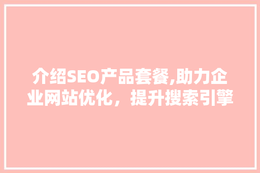介绍SEO产品套餐,助力企业网站优化，提升搜索引擎排名