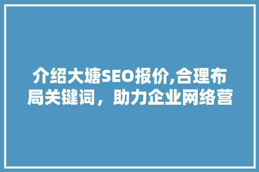 介绍大塘SEO报价,合理布局关键词，助力企业网络营销