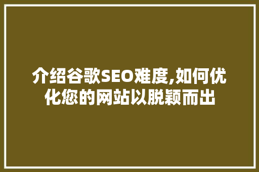 介绍谷歌SEO难度,如何优化您的网站以脱颖而出