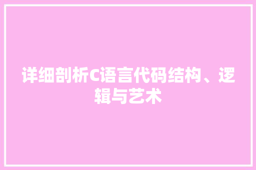 详细剖析C语言代码结构、逻辑与艺术