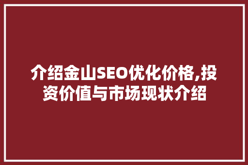 介绍金山SEO优化价格,投资价值与市场现状介绍
