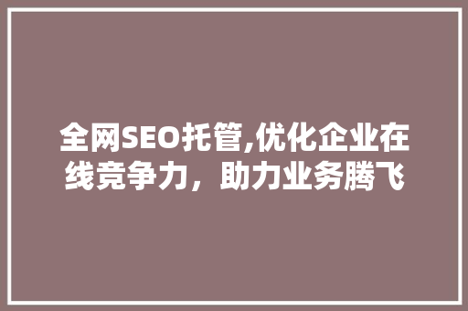 全网SEO托管,优化企业在线竞争力，助力业务腾飞