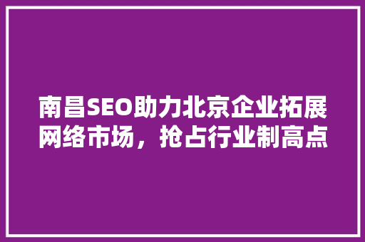 南昌SEO助力北京企业拓展网络市场，抢占行业制高点