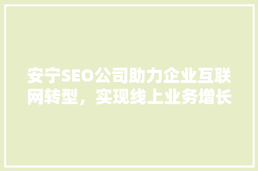 安宁SEO公司助力企业互联网转型，实现线上业务增长新突破