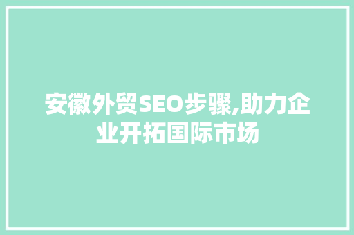 安徽外贸SEO步骤,助力企业开拓国际市场