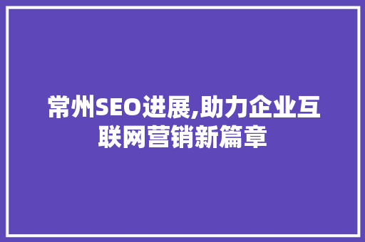 常州SEO进展,助力企业互联网营销新篇章
