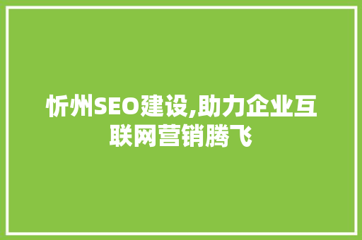 忻州SEO建设,助力企业互联网营销腾飞