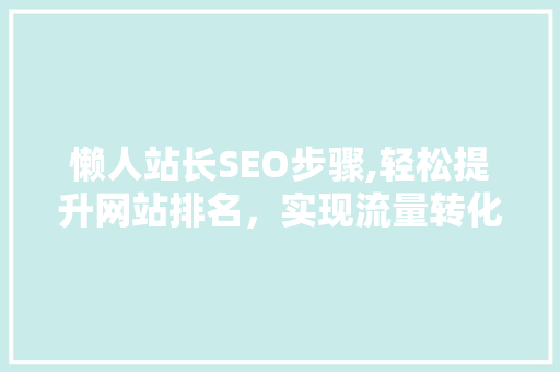 懒人站长SEO步骤,轻松提升网站排名，实现流量转化