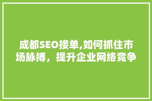 成都SEO接单,如何抓住市场脉搏，提升企业网络竞争力