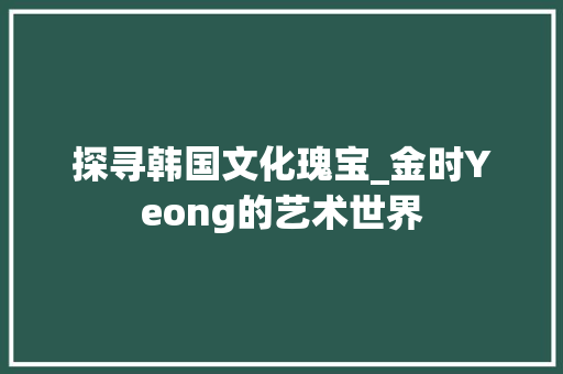 探寻韩国文化瑰宝_金时Yeong的艺术世界