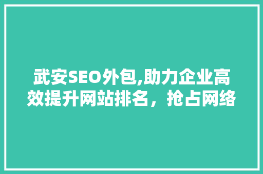 武安SEO外包,助力企业高效提升网站排名，抢占网络市场先机
