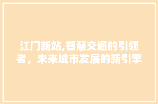 江门新站,智慧交通的引领者，未来城市发展的新引擎