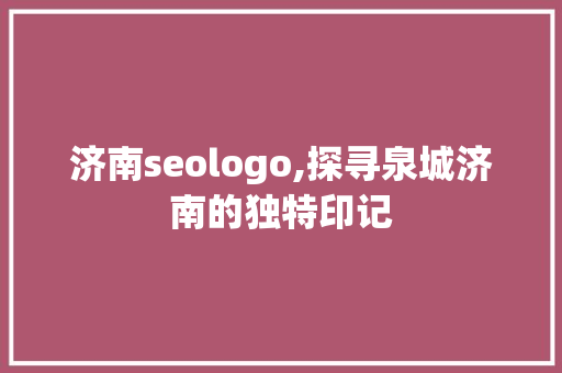 济南seologo,探寻泉城济南的独特印记