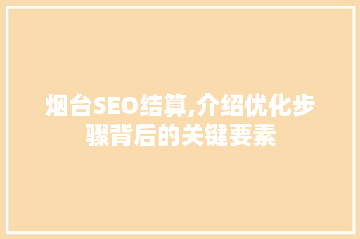 烟台SEO结算,介绍优化步骤背后的关键要素