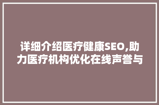 详细介绍医疗健康SEO,助力医疗机构优化在线声誉与流量