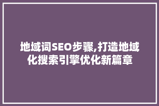 地域词SEO步骤,打造地域化搜索引擎优化新篇章