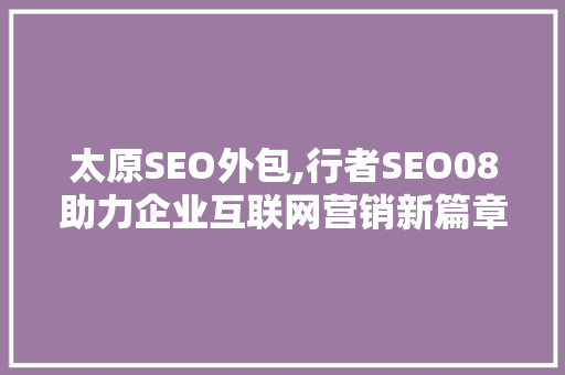 太原SEO外包,行者SEO08助力企业互联网营销新篇章