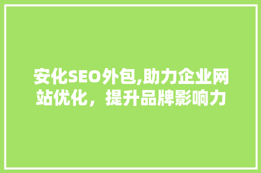 安化SEO外包,助力企业网站优化，提升品牌影响力