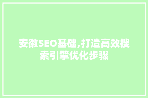 安徽SEO基础,打造高效搜索引擎优化步骤