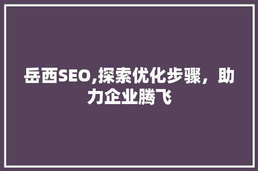 岳西SEO,探索优化步骤，助力企业腾飞