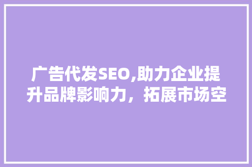 广告代发SEO,助力企业提升品牌影响力，拓展市场空间