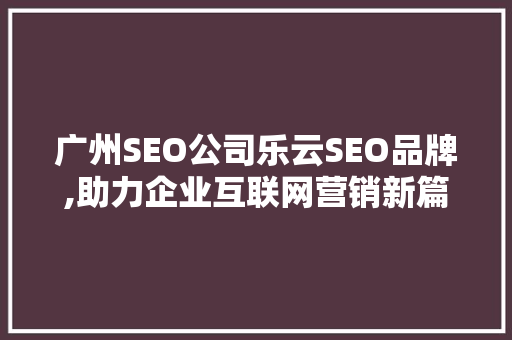 广州SEO公司乐云SEO品牌,助力企业互联网营销新篇章