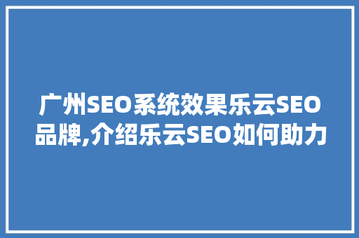 广州SEO系统效果乐云SEO品牌,介绍乐云SEO如何助力企业腾飞