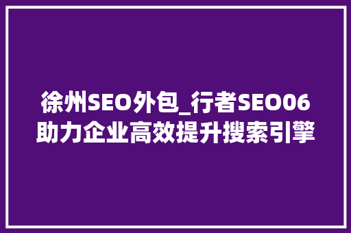 徐州SEO外包_行者SEO06助力企业高效提升搜索引擎排名