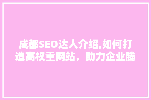 成都SEO达人介绍,如何打造高权重网站，助力企业腾飞