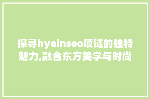 探寻hyeinseo项链的独特魅力,融合东方美学与时尚潮流的典范