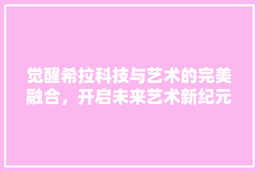 觉醒希拉科技与艺术的完美融合，开启未来艺术新纪元