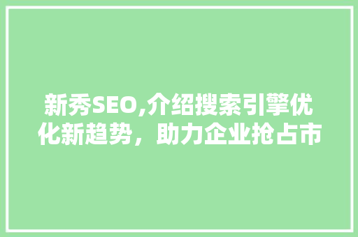 新秀SEO,介绍搜索引擎优化新趋势，助力企业抢占市场先机