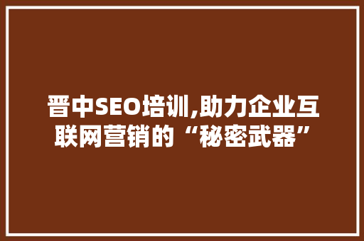 晋中SEO培训,助力企业互联网营销的“秘密武器”