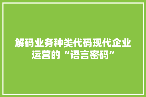 解码业务种类代码现代企业运营的“语言密码”