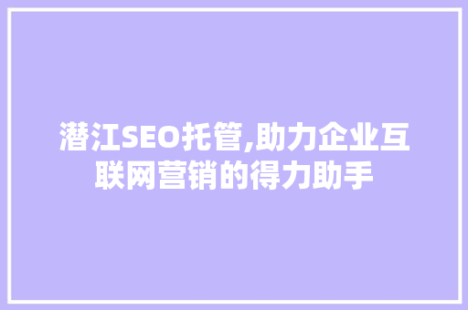 潜江SEO托管,助力企业互联网营销的得力助手