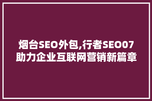 烟台SEO外包,行者SEO07助力企业互联网营销新篇章