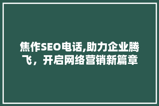 焦作SEO电话,助力企业腾飞，开启网络营销新篇章