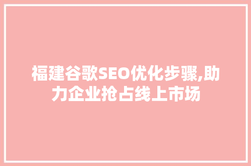 福建谷歌SEO优化步骤,助力企业抢占线上市场