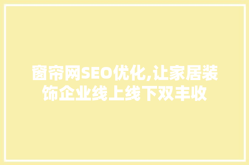 窗帘网SEO优化,让家居装饰企业线上线下双丰收