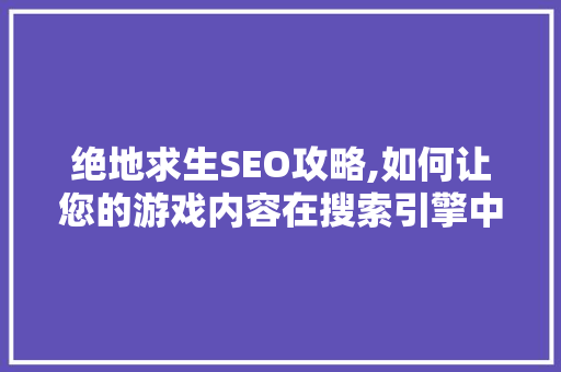绝地求生SEO攻略,如何让您的游戏内容在搜索引擎中脱颖而出