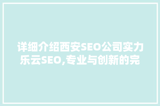 详细介绍西安SEO公司实力乐云SEO,专业与创新的完美结合