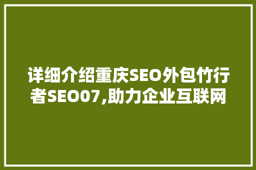 详细介绍重庆SEO外包竹行者SEO07,助力企业互联网营销新篇章