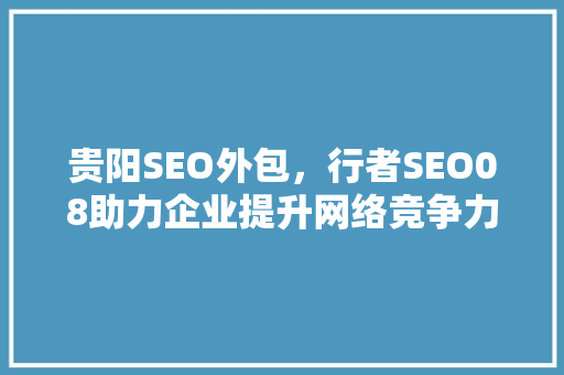 贵阳SEO外包，行者SEO08助力企业提升网络竞争力