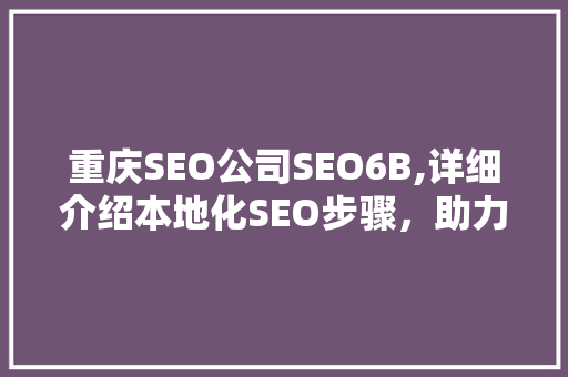 重庆SEO公司SEO6B,详细介绍本地化SEO步骤，助力企业抢占市场先机