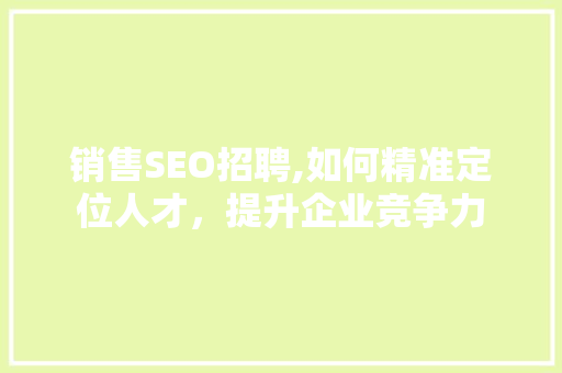 销售SEO招聘,如何精准定位人才，提升企业竞争力