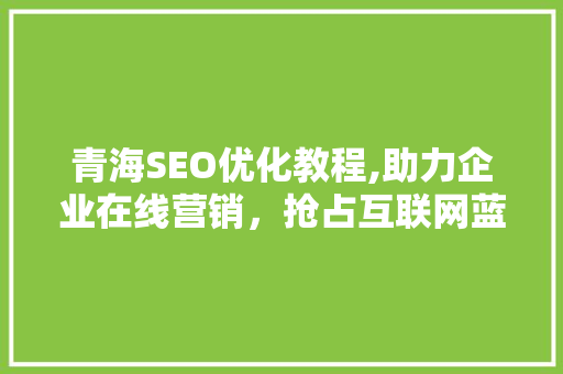 青海SEO优化教程,助力企业在线营销，抢占互联网蓝海