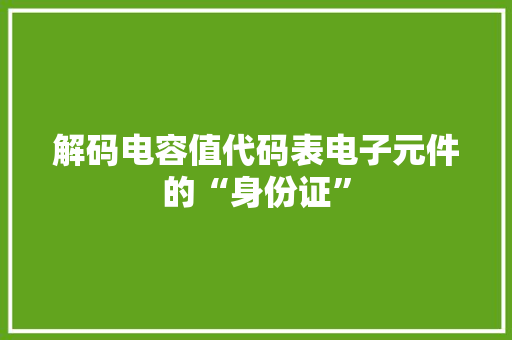 解码电容值代码表电子元件的“身份证”